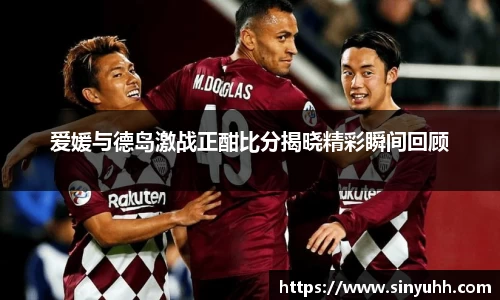 爱媛与德岛激战正酣比分揭晓精彩瞬间回顾