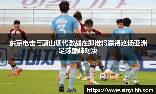 东京电击与蔚山现代激战在即谁将赢得这场亚洲足球巅峰对决