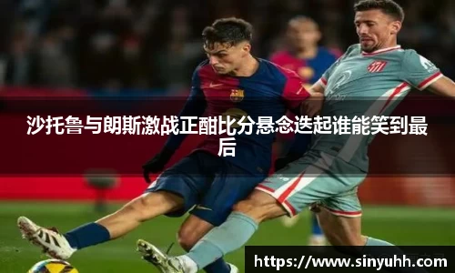 沙托鲁与朗斯激战正酣比分悬念迭起谁能笑到最后