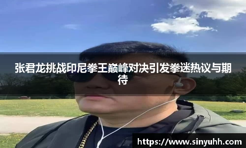 张君龙挑战印尼拳王巅峰对决引发拳迷热议与期待