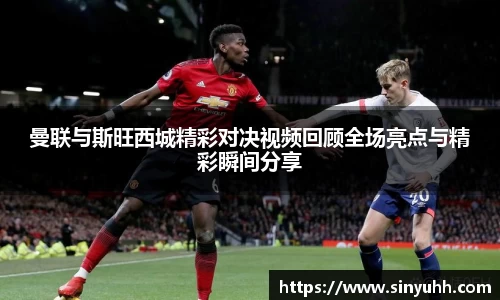 曼联与斯旺西城精彩对决视频回顾全场亮点与精彩瞬间分享