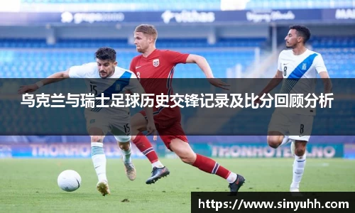 乌克兰与瑞士足球历史交锋记录及比分回顾分析