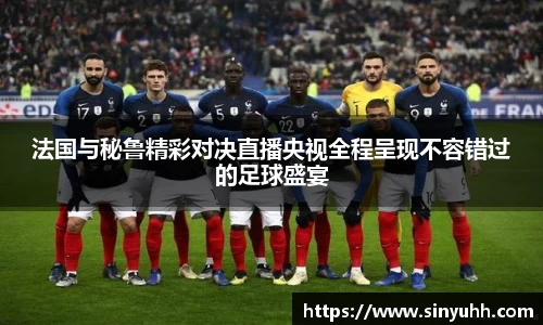 法国与秘鲁精彩对决直播央视全程呈现不容错过的足球盛宴
