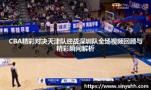 CBA精彩对决天津队迎战深圳队全场视频回顾与精彩瞬间解析