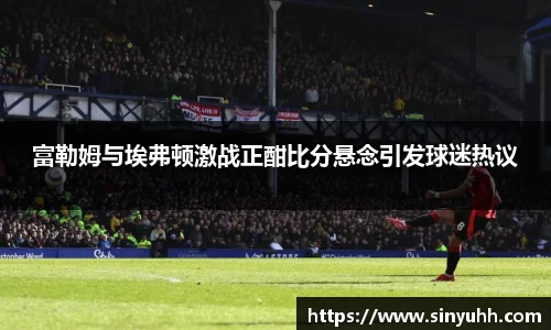 富勒姆与埃弗顿激战正酣比分悬念引发球迷热议