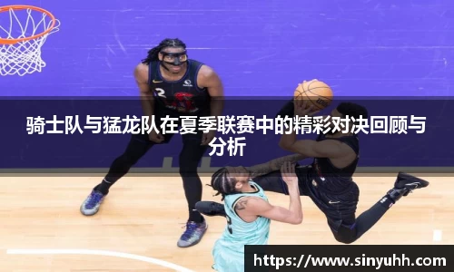 骑士队与猛龙队在夏季联赛中的精彩对决回顾与分析