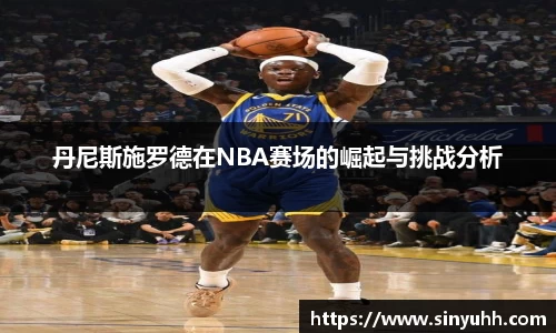 丹尼斯施罗德在NBA赛场的崛起与挑战分析