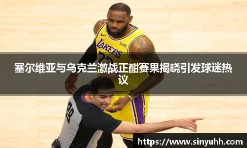 塞尔维亚与乌克兰激战正酣赛果揭晓引发球迷热议