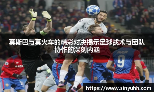莫斯巴与莫火车的精彩对决揭示足球战术与团队协作的深刻内涵
