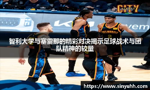 智利大学与塞雷那的精彩对决揭示足球战术与团队精神的较量
